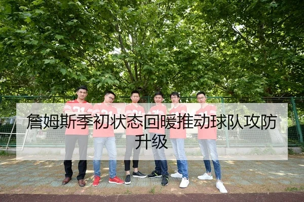 詹姆斯季初状态回暖推动球队攻防升级